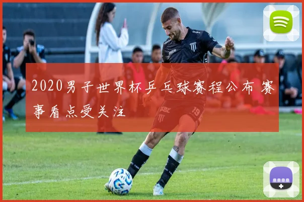 2020男子世界杯乒乓球赛程公布 赛事看点受关注