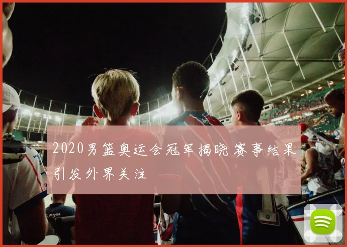 2020男篮奥运会冠军揭晓 赛事结果引发外界关注