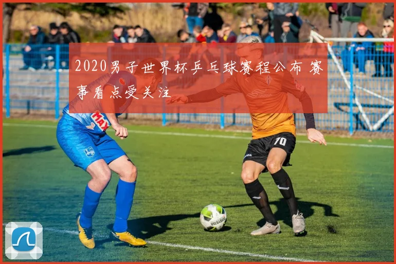2020男子世界杯乒乓球赛程公布 赛事看点受关注