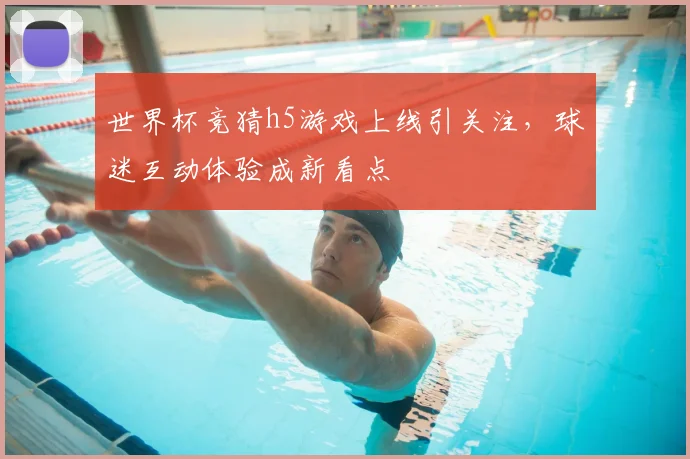 世界杯竞猜h5游戏上线引关注，球迷互动体验成新看点