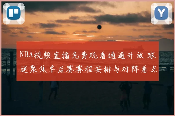 NBA视频直播免费观看通道开放 球迷聚焦季后赛赛程安排与对阵看点