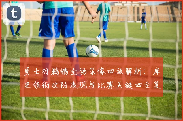 勇士对鹈鹕全场录像回放解析：库里领衔攻防表现与比赛关键回合复盘