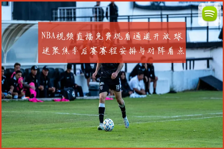 NBA视频直播免费观看通道开放 球迷聚焦季后赛赛程安排与对阵看点