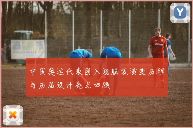 中国奥运代表团入场服装演变历程与历届设计亮点回顾