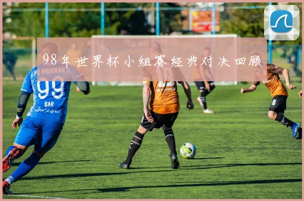 98年世界杯小组赛经典对决回顾