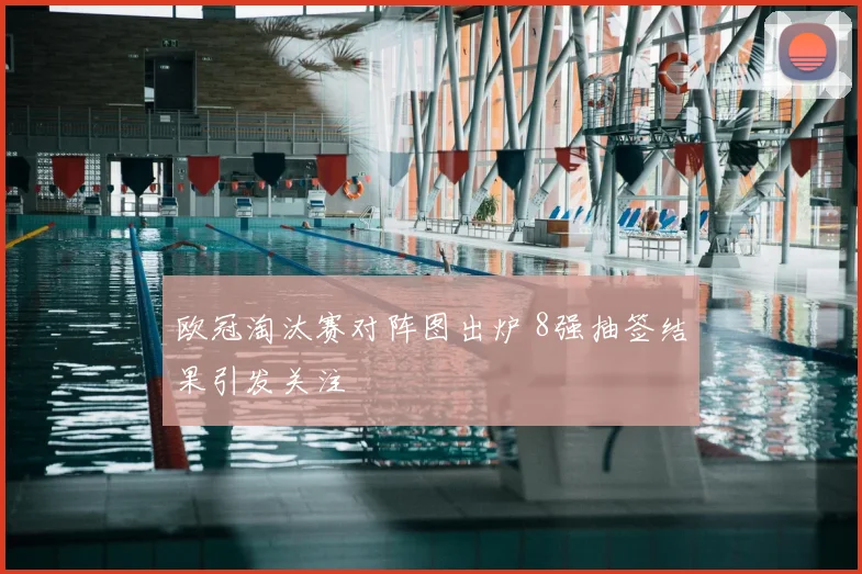 欧冠淘汰赛对阵图出炉 8强抽签结果引发关注