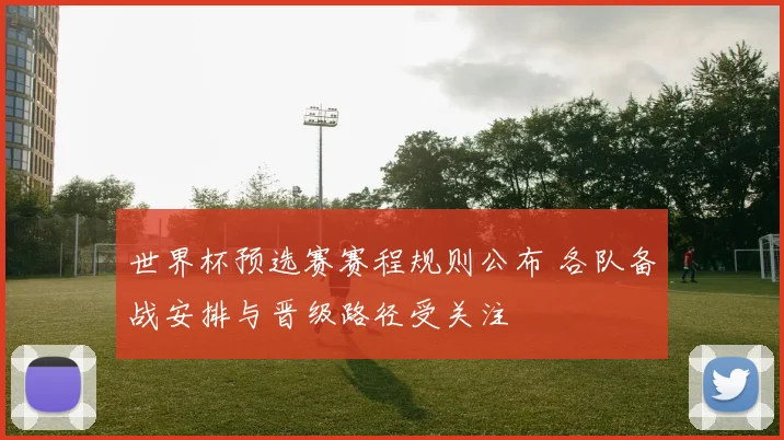 世界杯预选赛赛程规则公布 各队备战安排与晋级路径受关注