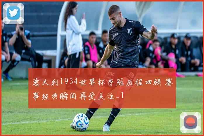 意大利1934世界杯夺冠历程回顾 赛事经典瞬间再受关注_1