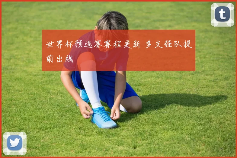 世界杯预选赛赛程更新 多支强队提前出线