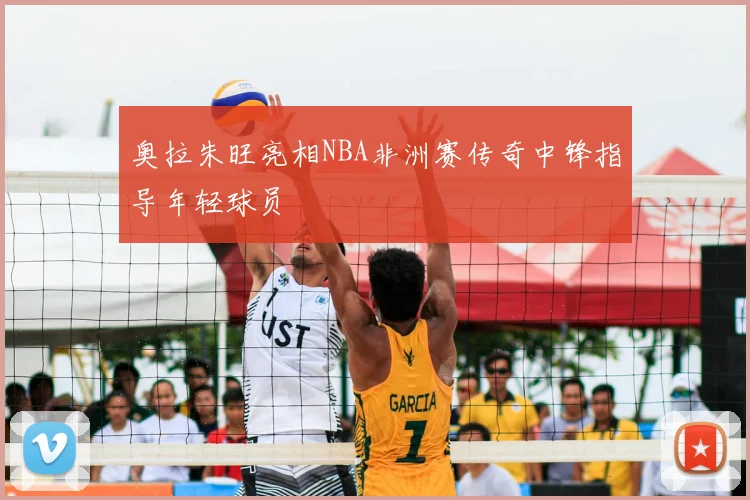 奥拉朱旺亮相NBA非洲赛传奇中锋指导年轻球员