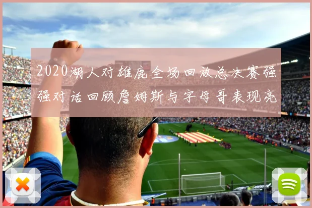2020湖人对雄鹿全场回放总决赛强强对话回顾詹姆斯与字母哥表现亮点
