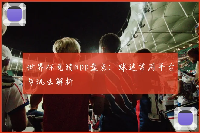 世界杯竞猜app盘点：球迷常用平台与玩法解析