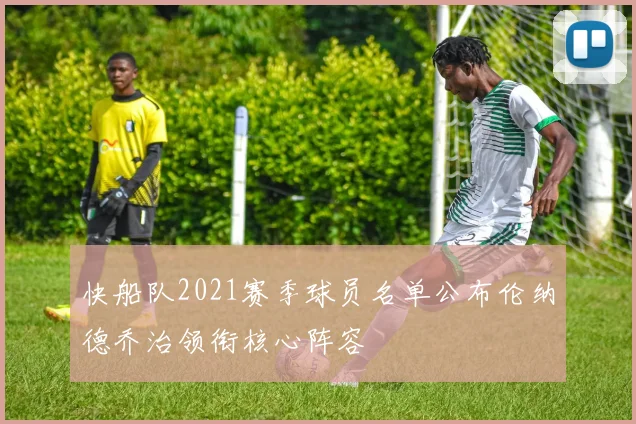 快船队2021赛季球员名单公布伦纳德乔治领衔核心阵容