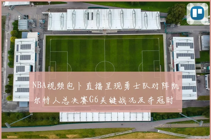 NBA视频包卜直播呈现勇士队对阵凯尔特人总决赛G6关键战况及夺冠时刻