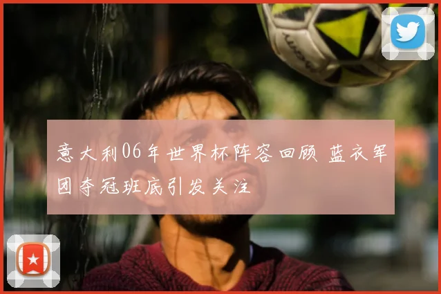 意大利06年世界杯阵容回顾 蓝衣军团夺冠班底引发关注