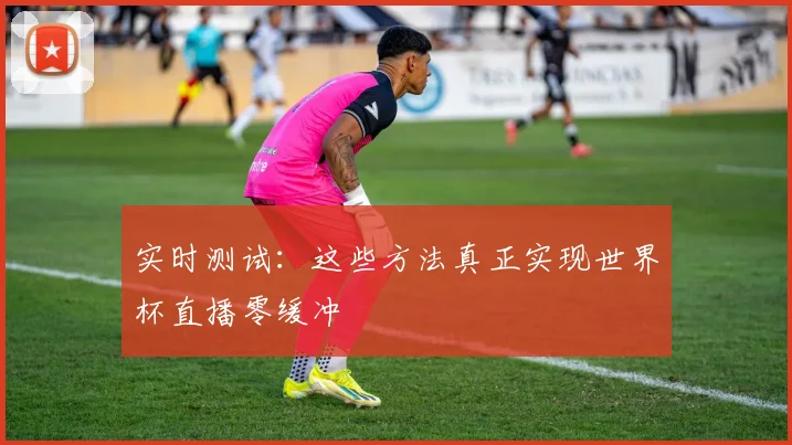 实时测试：这些方法真正实现世界杯直播零缓冲