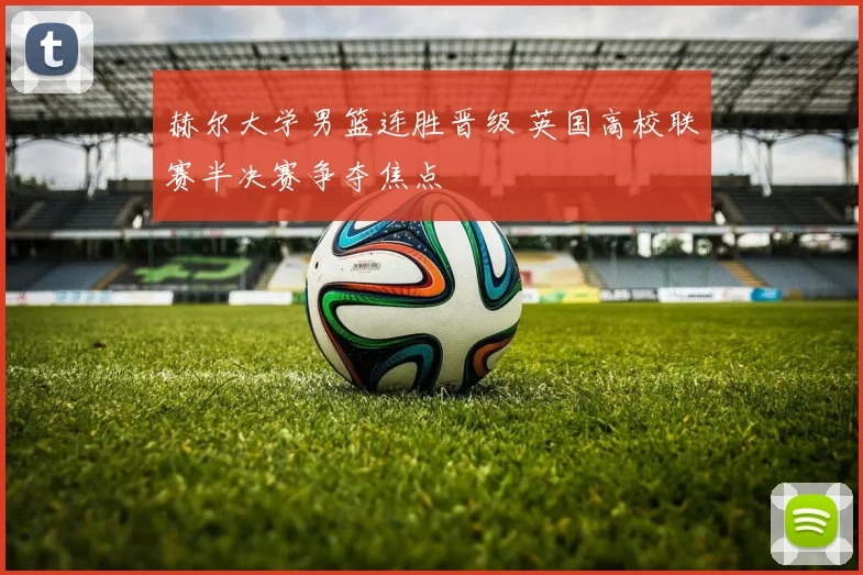 赫尔大学男篮连胜晋级 英国高校联赛半决赛争夺焦点