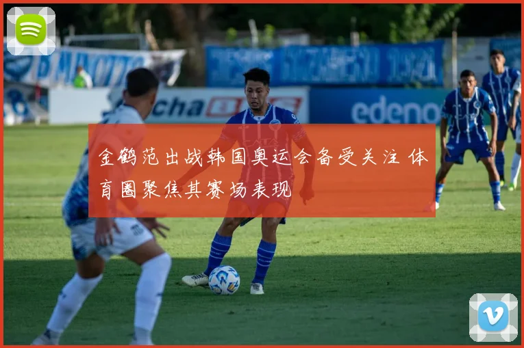 金鹤范出战韩国奥运会备受关注 体育圈聚焦其赛场表现