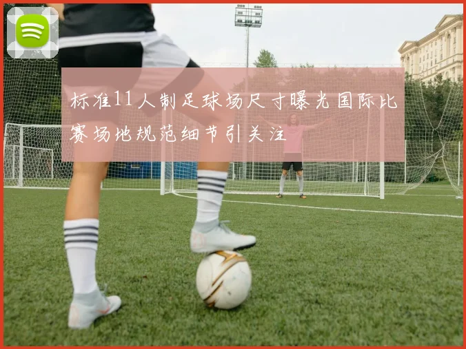 标准11人制足球场尺寸曝光国际比赛场地规范细节引关注