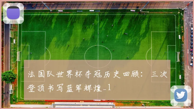 法国队世界杯夺冠历史回顾：三次登顶书写蓝军辉煌_1