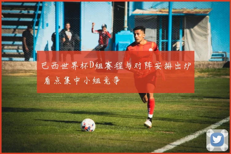 巴西世界杯D组赛程与对阵安排出炉 看点集中小组竞争