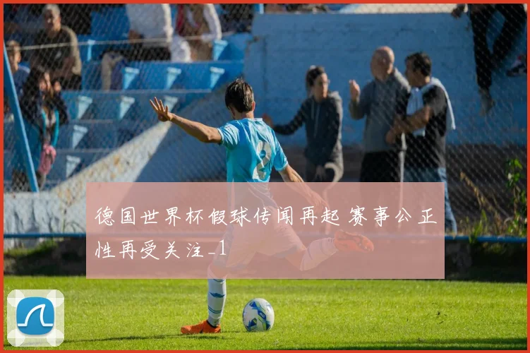 德国世界杯假球传闻再起 赛事公正性再受关注_1