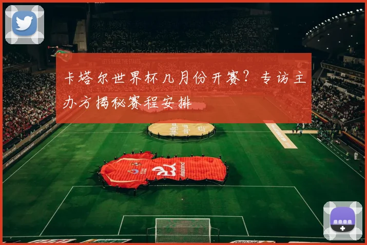 卡塔尔世界杯几月份开赛？专访主办方揭秘赛程安排