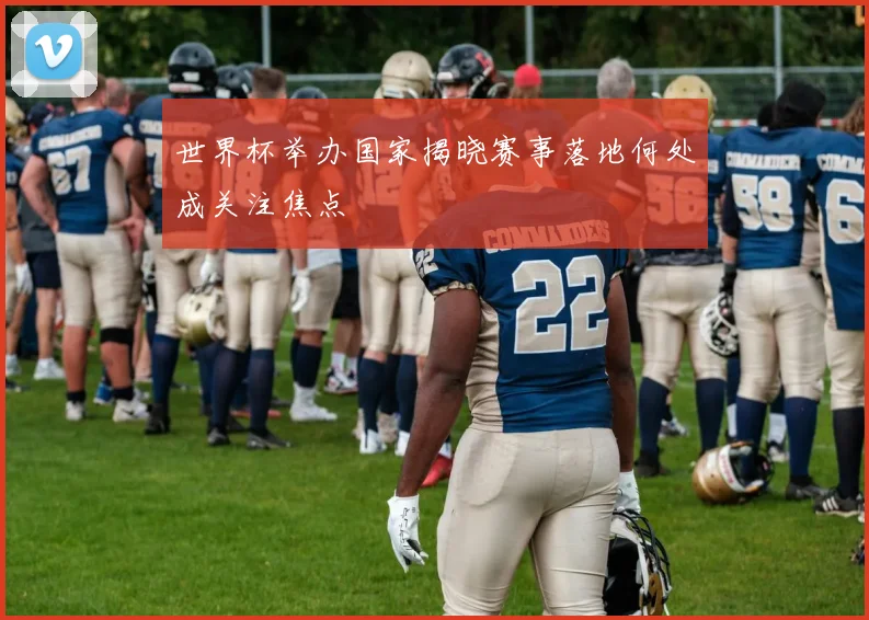 世界杯举办国家揭晓赛事落地何处成关注焦点