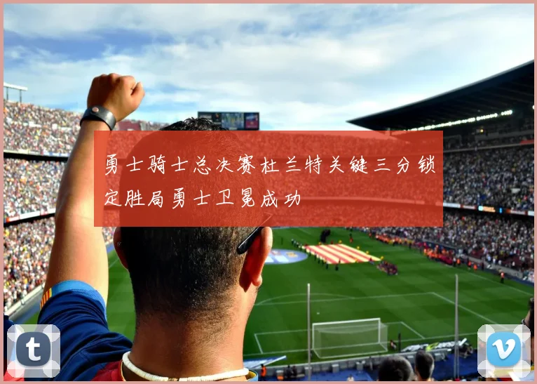 勇士骑士总决赛杜兰特关键三分锁定胜局勇士卫冕成功