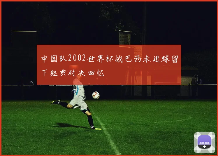 中国队2002世界杯战巴西未进球留下经典对决回忆