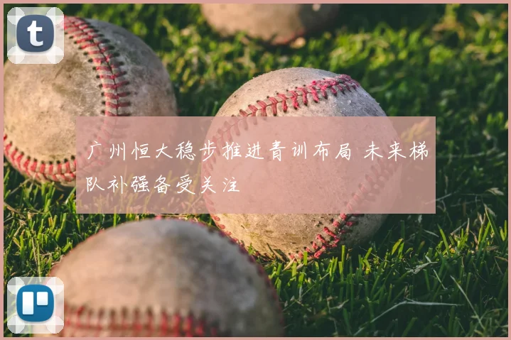 广州恒大稳步推进青训布局 未来梯队补强备受关注