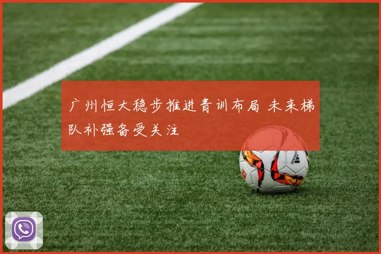 广州恒大稳步推进青训布局 未来梯队补强备受关注
