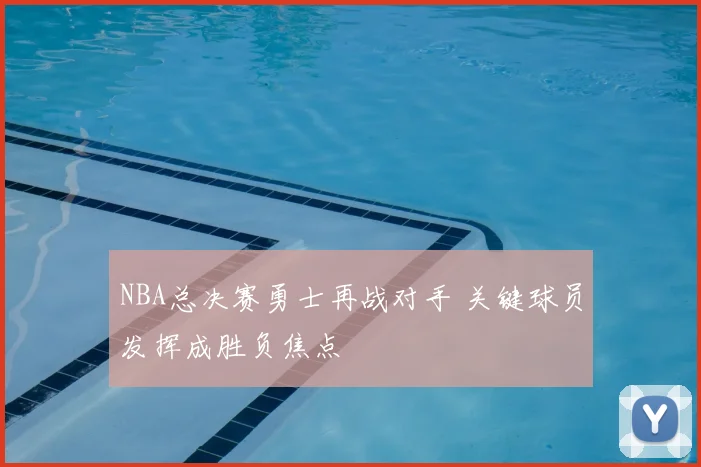 NBA总决赛勇士再战对手 关键球员发挥成胜负焦点