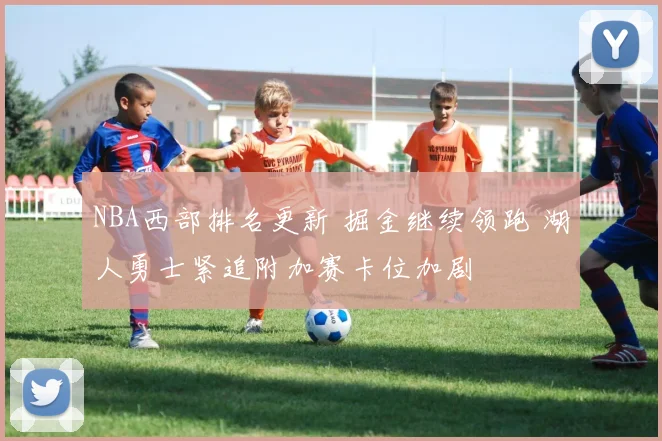 NBA西部排名更新 掘金继续领跑 湖人勇士紧追附加赛卡位加剧