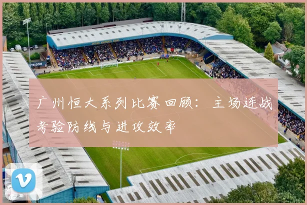 广州恒大系列比赛回顾：主场连战考验防线与进攻效率