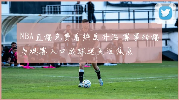 NBA直播免费看热度升温 赛事转播与观赛入口成球迷关注焦点
