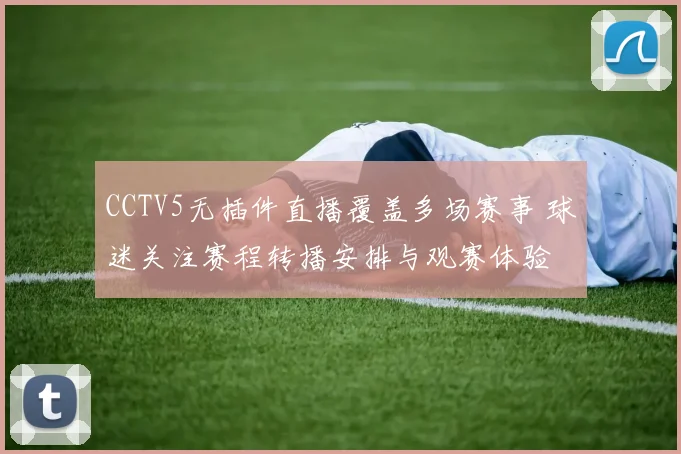 CCTV5无插件直播覆盖多场赛事 球迷关注赛程转播安排与观赛体验