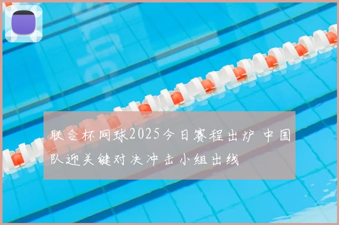 联合杯网球2025今日赛程出炉 中国队迎关键对决冲击小组出线