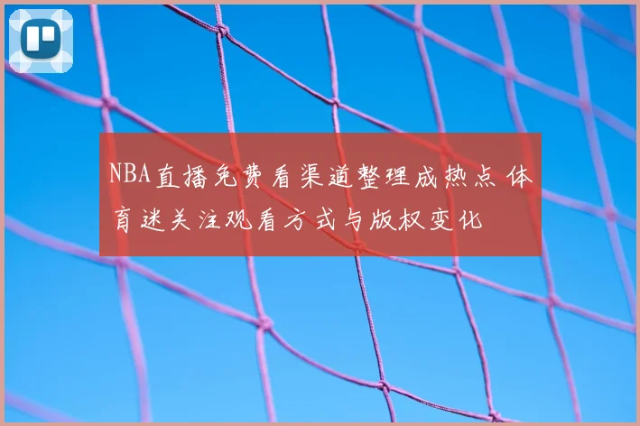 NBA直播免费看渠道整理成热点 体育迷关注观看方式与版权变化