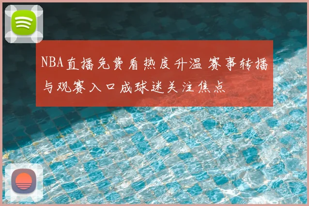 NBA直播免费看热度升温 赛事转播与观赛入口成球迷关注焦点