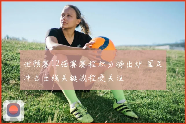 世预赛12强赛赛程积分榜出炉 国足冲击出线关键战程受关注