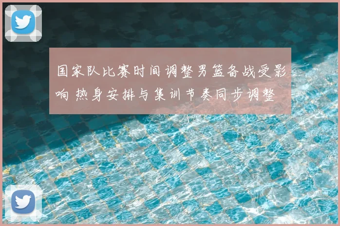 国家队比赛时间调整男篮备战受影响 热身安排与集训节奏同步调整