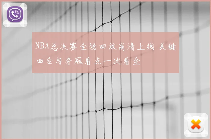 NBA总决赛全场回放高清上线 关键回合与夺冠看点一次看全