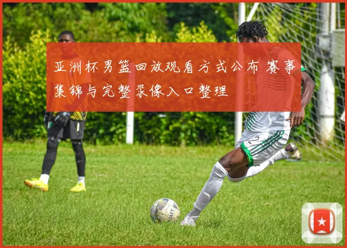 亚洲杯男篮回放观看方式公布 赛事集锦与完整录像入口整理