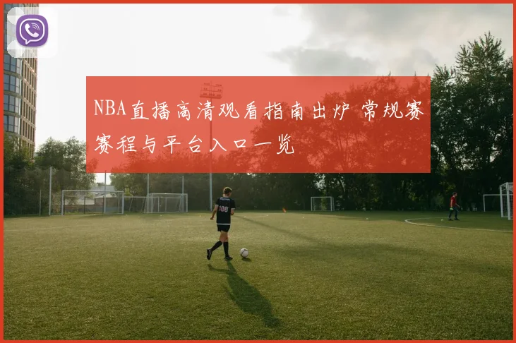 NBA直播高清观看指南出炉 常规赛赛程与平台入口一览