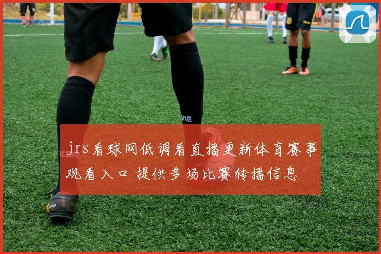 jrs看球网低调看直播更新体育赛事观看入口 提供多场比赛转播信息