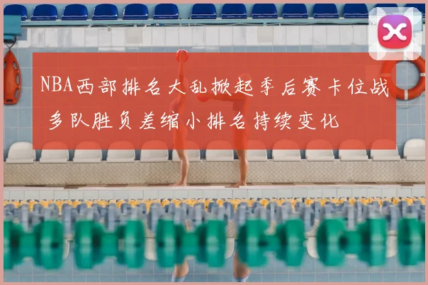 NBA西部排名大乱掀起季后赛卡位战 多队胜负差缩小排名持续变化