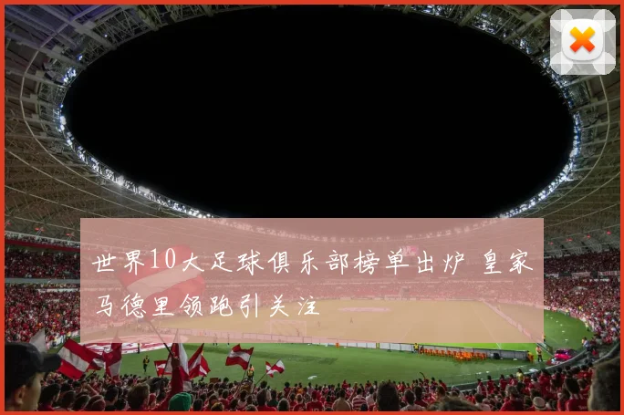 世界10大足球俱乐部榜单出炉 皇家马德里领跑引关注