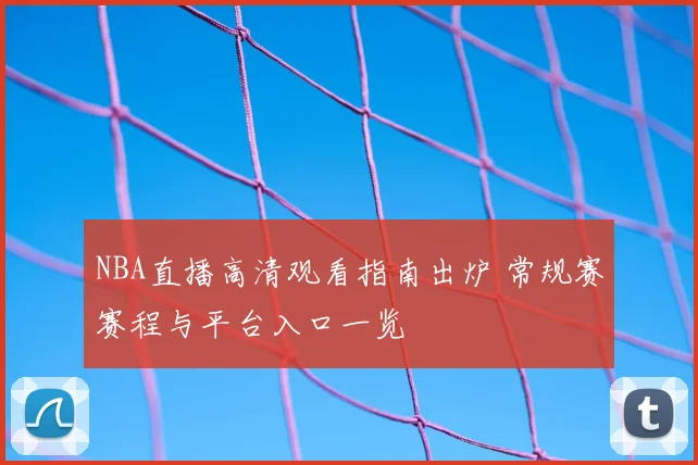 NBA直播高清观看指南出炉 常规赛赛程与平台入口一览