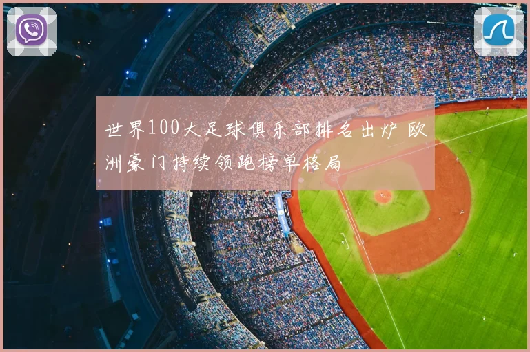 世界100大足球俱乐部排名出炉 欧洲豪门持续领跑榜单格局